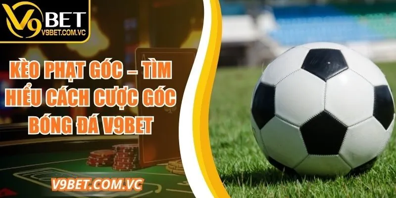 Kèo Phạt Góc – Tìm Hiểu Cách Cược Góc Bóng Đá V9bet